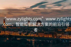 “www.zylights.com”www.zylights.com，智能照明解決方案的前沿引領(lǐng)者