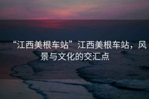 “江西美根車站”江西美根車站，風(fēng)景與文化的交匯點