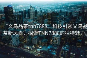 “義烏品茶tnn7888”科技引領(lǐng)義烏品茶新風(fēng)尚，探索TNN7888的獨(dú)特魅力