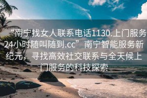 “南寧找女人聯(lián)系電話1130.上門(mén)服務(wù)24小時(shí)隨叫隨到.cc”南寧智能服務(wù)新紀(jì)元，尋找高效社交聯(lián)系與全天候上門(mén)服務(wù)的科技探索