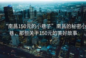 “南昌150元的小巷子”南昌的秘密小巷，那些關于150元的美好故事