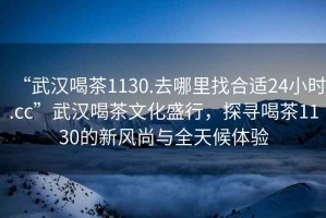 “武漢喝茶1130.去哪里找合適24小時(shí).cc”武漢喝茶文化盛行，探尋喝茶1130的新風(fēng)尚與全天候體驗(yàn)