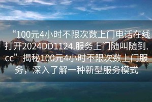 “100元4小時(shí)不限次數(shù)上門電話在線打開(kāi)2024DD1124.服務(wù)上門隨叫隨到.cc”揭秘100元4小時(shí)不限次數(shù)上門服務(wù)，深入了解一種新型服務(wù)模式