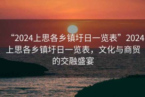 “2024上思各鄉(xiāng)鎮(zhèn)圩日一覽表”2024上思各鄉(xiāng)鎮(zhèn)圩日一覽表，文化與商貿(mào)的交融盛宴