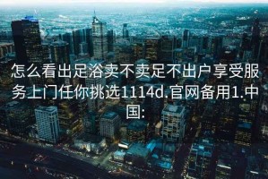 怎么看出足浴賣不賣足不出戶享受服務(wù)上門任你挑選1114d.官網(wǎng)備用1.中國(guó):