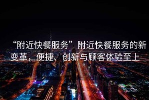 “附近快餐服務”附近快餐服務的新變革，便捷、創(chuàng)新與顧客體驗至上