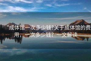 “成體館一次多少錢?關(guān)于成體館的費(fèi)用，一次多少錢？一文解讀