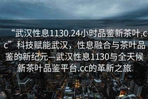 “武漢性息1130.24小時(shí)品鑒新茶葉.cc”科技賦能武漢，性息融合與茶葉品鑒的新紀(jì)元—武漢性息1130與全天候新茶葉品鑒平臺(tái).cc的革新之旅
