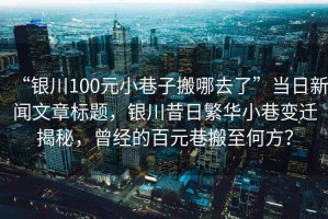 “銀川100元小巷子搬哪去了”當(dāng)日新聞文章標(biāo)題，銀川昔日繁華小巷變遷揭秘，曾經(jīng)的百元巷搬至何方？