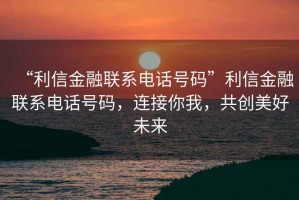 “利信金融聯(lián)系電話號(hào)碼”利信金融聯(lián)系電話號(hào)碼，連接你我，共創(chuàng)美好未來(lái)