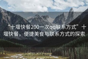 “十堰快餐200一次qq聯(lián)系方式”十堰快餐，便捷美食與聯(lián)系方式的探索