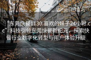 “東莞快餐1130.喜歡的妹子24小時(shí).cc”科技引領(lǐng)東莞快餐新紀(jì)元，探索快餐行業(yè)數(shù)字化轉(zhuǎn)型與用戶體驗(yàn)升級(jí)