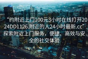 “約附近上門100元3小時在線打開2024DD1126.附近的人24小時最新.cc”探索附近上門服務(wù)，便捷、高效與安全的社交體驗