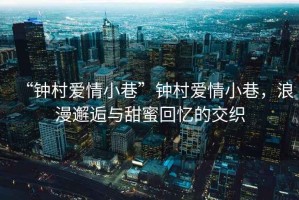 “鐘村愛情小巷”鐘村愛情小巷，浪漫邂逅與甜蜜回憶的交織