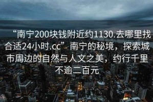 “南寧200塊錢(qián)附近約1130.去哪里找合適24小時(shí).cc”南寧的秘境，探索城市周邊的自然與人文之美，約行千里不逾二百元