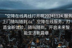 “空降在線再線打開啊20241124.服務(wù)上門隨叫隨到.cc”空降在線服務(wù)，打造全新體驗(yàn)，隨叫隨到，開啟未來智能生活新篇章