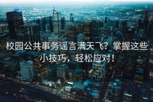 校園公共事務謠言滿天飛？掌握這些小技巧，輕松應對！