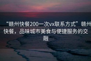 “贛州快餐200一次vx聯(lián)系方式”贛州快餐，品味城市美食與便捷服務(wù)的交融