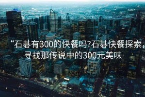 “石碁有300的快餐嗎?石碁快餐探索，尋找那傳說(shuō)中的300元美味