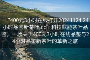 “400元3小時在線打開20241124.24小時品鑒新茶葉.cc”科技賦能茶葉品鑒，一場關(guān)于400元3小時在線品鑒與24小時品鑒新茶葉的革新之旅