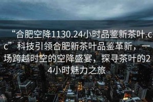 “合肥空降1130.24小時品鑒新茶葉.cc”科技引領(lǐng)合肥新茶葉品鑒革新，一場跨越時空的空降盛宴，探尋茶葉的24小時魅力之旅