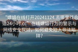 “嫖娼在線打開20241124.去哪里找合適24小時.cc”在線嫖娼行為的警示與網(wǎng)絡安全探討，如何避免陷入非法陷阱？