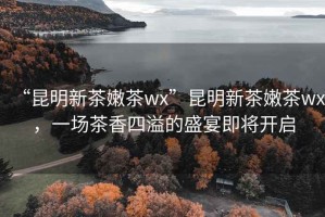 “昆明新茶嫩茶wx”昆明新茶嫩茶wx，一場(chǎng)茶香四溢的盛宴即將開(kāi)啟