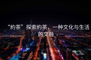“約茶”探索約茶，一種文化與生活的交融