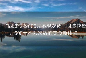 “同城快餐600元不限次數(shù)”同城快餐，600元不限次數(shù)的美食新體驗