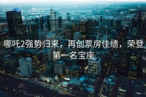 哪吒2強勢歸來，再創(chuàng)票房佳績，榮登第一名寶座