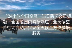“24小時全國空降”當(dāng)日新聞文章標(biāo)題，全國范圍內(nèi)緊急響應(yīng)，全天候空降行動啟動，實(shí)現(xiàn)全天候全方位救援服務(wù)