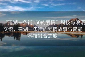“建湖一條街150的愛(ài)情”科技與浪漫交織，建湖一條街的愛(ài)情故事與智能科技融合之旅