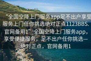 “全國(guó)空降上門(mén)服務(wù)app足不出戶享受服務(wù)上門(mén)任你挑選絕對(duì)正點(diǎn)1123BBS.官網(wǎng)備用1”全國(guó)空降上門(mén)服務(wù)app，享受便捷服務(wù)，足不出戶任你挑選—絕對(duì)正點(diǎn)，官網(wǎng)備用1