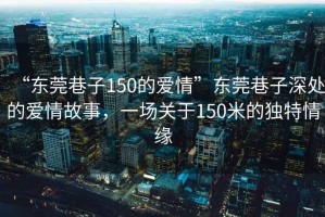 “東莞巷子150的愛情”東莞巷子深處的愛情故事，一場關(guān)于150米的獨(dú)特情緣