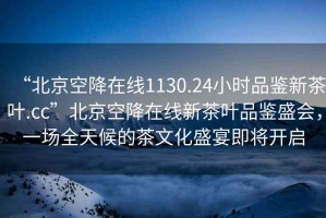 “北京空降在線1130.24小時(shí)品鑒新茶葉.cc”北京空降在線新茶葉品鑒盛會(huì)，一場(chǎng)全天候的茶文化盛宴即將開啟