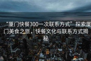 “廈門快餐300一次聯(lián)系方式”探索廈門美食之旅，快餐文化與聯(lián)系方式揭秘