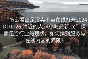 “怎么看出足浴賣不賣在線打開2024DD1126.附近的人24小時(shí)最新.cc”探索足浴行業(yè)的現(xiàn)狀，如何辨別服務(wù)與在線內(nèi)容的界限？