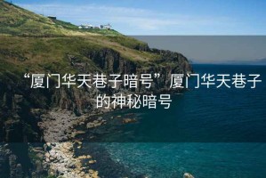 “廈門(mén)華天巷子暗號(hào)”廈門(mén)華天巷子的神秘暗號(hào)