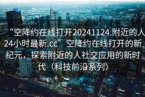 “空降約在線打開20241124.附近的人24小時最新.cc”空降約在線打開的新紀元，探索附近的人社交應(yīng)用的新時代（科技前沿系列）