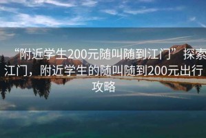 “附近學(xué)生200元隨叫隨到江門”探索江門，附近學(xué)生的隨叫隨到200元出行攻略