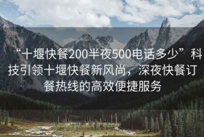 “十堰快餐200半夜500電話多少”科技引領(lǐng)十堰快餐新風(fēng)尚，深夜快餐訂餐熱線的高效便捷服務(wù)