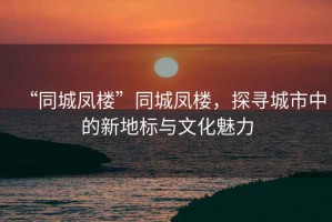 “同城鳳樓”同城鳳樓，探尋城市中的新地標(biāo)與文化魅力