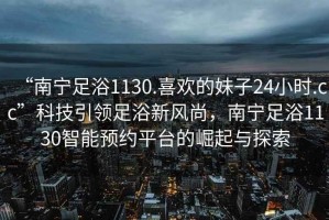 “南寧足浴1130.喜歡的妹子24小時(shí).cc”科技引領(lǐng)足浴新風(fēng)尚，南寧足浴1130智能預(yù)約平臺(tái)的崛起與探索