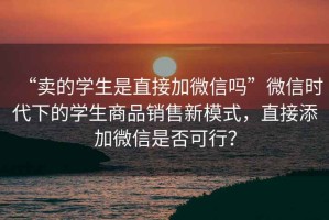 “賣的學(xué)生是直接加微信嗎”微信時代下的學(xué)生商品銷售新模式，直接添加微信是否可行？