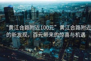 “黃江合路附近100元”黃江合路附近的新發(fā)現(xiàn)，百元帶來的驚喜與機遇