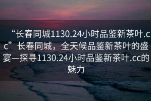 “長(zhǎng)春同城1130.24小時(shí)品鑒新茶葉.cc”長(zhǎng)春同城，全天候品鑒新茶葉的盛宴—探尋1130.24小時(shí)品鑒新茶葉.cc的魅力