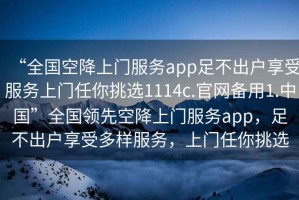 “全國(guó)空降上門(mén)服務(wù)app足不出戶(hù)享受服務(wù)上門(mén)任你挑選1114c.官網(wǎng)備用1.中國(guó)”全國(guó)領(lǐng)先空降上門(mén)服務(wù)app，足不出戶(hù)享受多樣服務(wù)，上門(mén)任你挑選