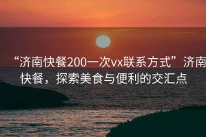 “濟(jì)南快餐200一次vx聯(lián)系方式”濟(jì)南快餐，探索美食與便利的交匯點(diǎn)