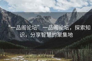 “一品閣論壇”一品閣論壇，探索知識，分享智慧的聚集地
