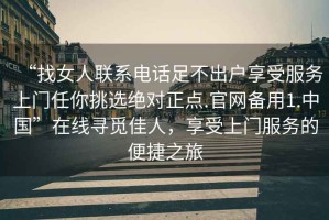 “找女人聯(lián)系電話足不出戶享受服務(wù)上門任你挑選絕對正點.官網(wǎng)備用1.中國”在線尋覓佳人，享受上門服務(wù)的便捷之旅